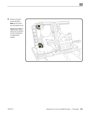 Page 203MacBook Pro (15-inch, Late 2008) Take Apart — Left Speaker 203 2010-06-15
3 Remove 2 (5-mm) 
screws 922-8744. 
Note: Do not touch 
the soft speaker cone. 
Replacement Note: If 
replacing the speaker, 
transfer microphone 
to replacement 
speaker.  