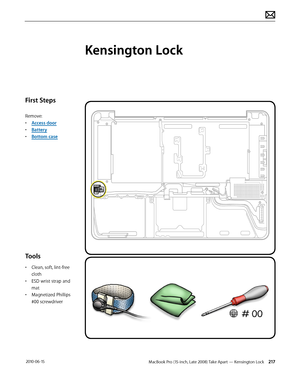 Page 217MacBook Pro (15-inch, Late 2008) Take Apart — Kensington Lock 217 2010-06-15
First Steps
Remove:
• Access door
• Battery
• Bottom case
Tools
• Clean, soft, lint-free 
cloth
• ESD wrist strap and 
mat
• Magnetized Phillips 
#00 screwdriver
Kensington Lock  