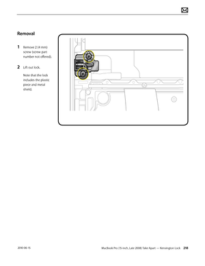 Page 218MacBook Pro (15-inch, Late 2008) Take Apart — Kensington Lock 218 2010-06-15
Removal
1 Remove 2 (4 mm) 
screw (screw part 
number not offered).
2 Lift out lock.
Note that the lock 
includes the plastic 
piece and metal 
shield.  