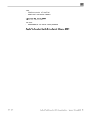 Page 11MacBook Pro (15-inch, Mid 2009) Manual Updates — Updated 10 June 2009 11 2010-12-15
Views
• Added screw photos to Screw Chart
• Added nine Screw Location Diagrams
Updated 10 June 2009
Take Apart:
• Added battery as “First Step” to various procedures
Apple Technician Guide Introduced 08 June 2009  