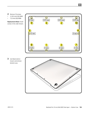 Page 126MacBook Pro (15-inch, Mid 2009) Take Apart — Bottom Case 126 2010-12-15
2 Remove 10 screws:
• 3 (13.5 mm) 922-8985
• 7 (3 mm) 922-8986
Replacement Note: Install 
screws in the order shown.
3 Use black stick to 
loosen and remove 
bottom case.   