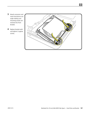 Page 137MacBook Pro (15-inch, Mid 2009) Take Apart — Hard Drive and Bracket 137 2010-12-15
3 Attach connector and 
insert hard drive at an 
angle making sure 
mounting screws are 
inserted into front 
bracket.
4 Replace bracket with 
and tighten 2 captive 
screws.  