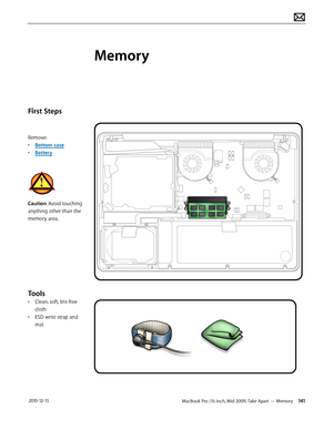 Page 141MacBook Pro (15-inch, Mid 2009) Take Apart — Memory 141 2010-12-15
First Steps
Remove:
• Bottom case
• Battery
Caution: Avoid touching 
anything other than the 
memory area.
Tools
• Clean, soft, lint-free 
cloth
• ESD wrist strap and 
mat
Memory  