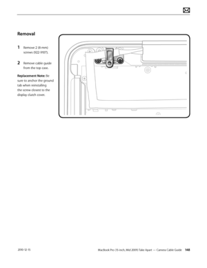 Page 148MacBook Pro (15-inch, Mid 2009) Take Apart — Camera Cable Guide 148 2010-12-15
Removal
1 Remove 2 (8-mm) 
screws (922-9107).
2 Remove cable guide 
from the top case.
Replacement Note: Be 
sure to anchor the ground 
tab when reinstalling 
the screw closest to the 
display clutch cover.  