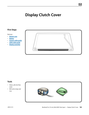 Page 158MacBook Pro (15-inch, Mid 2009) Take Apart — Display Clutch Cover 158 2010-12-15
First Steps
Remove:
• Bottom case
• Battery
• Camera cable guide
• LVDS cable guide
• Display assembly
Tools
• Clean, soft, lint-free 
cloth
• ESD wrist strap and 
mat
Display Clutch Cover  