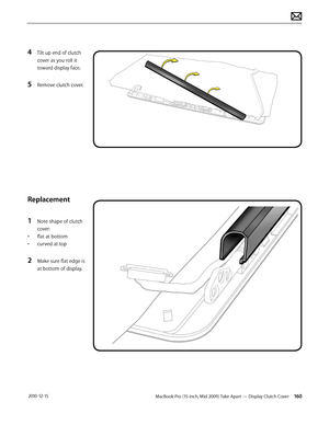 Page 160MacBook Pro (15-inch, Mid 2009) Take Apart — Display Clutch Cover 160 2010-12-15
4 Tilt up end of clutch 
cover as you roll it 
toward display face.
5 Remove clutch cover.
Replacement
1 Note shape of clutch 
cover:
• flat at bottom
• curved at top
2 Make sure flat edge is 
at bottom of display.  