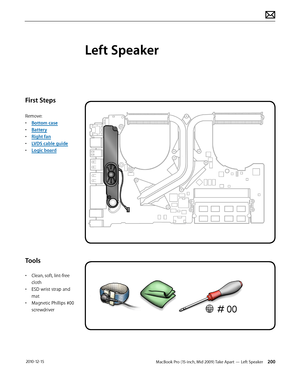 Page 200MacBook Pro (15-inch, Mid 2009) Take Apart — Left Speaker 200 2010-12-15
First Steps
Remove:
• Bottom case
• Battery
• Right fan
• LVDS cable guide
• Logic board
Tools
• Clean, soft, lint-free 
cloth
• ESD wrist strap and 
mat
• Magnetic Phillips #00 
screwdriver
Left Speaker  