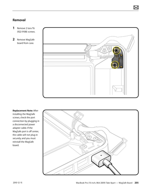 Page 205MacBook Pro (15-inch, Mid 2009) Take Apart — MagSafe Board 205 2010-12-15
Removal
1 Remove 2 torx T6 
(922-9108) screws.
2 Remove MagSafe 
board from case.
Replacement Note: After 
installing the MagSafe 
screws, check the port 
connection by plugging in 
a disconnected power 
adapter cable. If the 
MagSafe port is off center, 
the cable will not plug in 
securely, and you must 
reinstall the MagSafe 
board.  