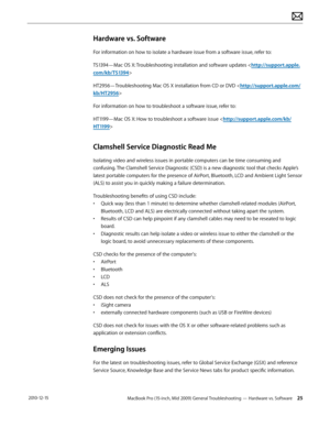 Page 25MacBook Pro (15-inch, Mid 2009) General Troubleshooting — Hardware vs. Software 25 2010-12-15
Hardware vs. Software
For information on how to isolate a hardware issue from a software issue, refer to:
TS1394—Mac OS X: Troubleshooting installation and software updates 
HT2956—Troubleshooting Mac OS X installation from CD or DVD 
For information on how to troubleshoot a software issue, refer to:
HT1199—Mac OS X: How to troubleshoot a software issue 
Clamshell Service Diagnostic Read Me
Isolating video and...