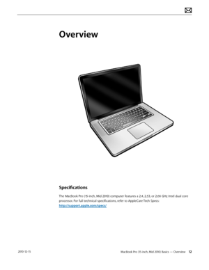 Page 12MacBook Pro (15-inch, Mid 2010) Basics — Overview 12 2010-12-15
Overview
Specifications 
The MacBook Pro (15-inch, Mid 2010) computer features a 2.4, 2.53, or 2.66 GHz Intel dual core 
processor. For full technical specifications, refer to AppleCare Tech Specs: 
http://support.apple.com/specs/  