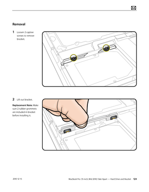 Page 124MacBook Pro (15-inch, Mid 2010) Take Apart — Hard Drive and Bracket 124 2010-12-15
Removal
1 Loosen 2 captive 
screws to remove 
bracket. 
2 Lift out bracket.
Replacement Note: Make 
sure 2 rubber grommets 
are included in bracket 
before installing it.  