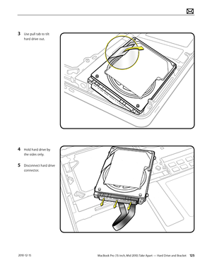 Page 125MacBook Pro (15-inch, Mid 2010) Take Apart — Hard Drive and Bracket 125 2010-12-15
3 Use pull tab to tilt 
hard drive out. 
 
4 Hold hard drive by 
the sides only.
5 Disconnect hard drive 
connector.   