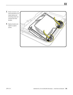 Page 128MacBook Pro (15-inch, Mid 2010) Take Apart — Hard Drive and Bracket 128 2010-12-15
3 Attach connector and 
insert hard drive at an 
angle making sure 
mounting screws are 
inserted into front 
bracket.
4 Replace bracket and 
tighten 2 captive 
screws.  