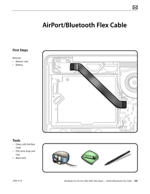 Page 135MacBook Pro (15-inch, Mid 2010) Take Apart — AirPort/Bluetooth Flex Cable 135 2010-12-15
First Steps
Remove:
• Bottom case
• Battery
Tools
• Clean, soft, lint-free 
cloth
• ESD wrist strap and 
mat
• Black stick
AirPort/Bluetooth Flex Cable  