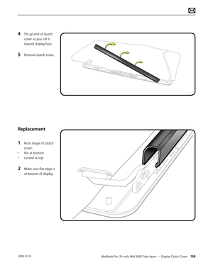 Page 158MacBook Pro (15-inch, Mid 2010) Take Apart — Display Clutch Cover 158 2010-12-15
4 Tilt up end of clutch 
cover as you roll it 
toward display face.
5 Remove clutch cover.
Replacement
1 Note shape of clutch 
cover:
• flat at bottom
• curved at top
2 Make sure flat edge is 
at bottom of display.  