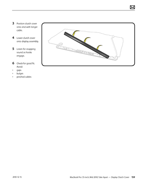Page 159MacBook Pro (15-inch, Mid 2010) Take Apart — Display Clutch Cover 159 2010-12-15
3 Position clutch cover 
onto end with longer 
cable. 
4 Lower clutch cover 
onto display assembly.
5 Listen for snapping 
sound as hooks 
engage.
6 Check for good fit. 
Avoid: 
• gaps
• bulges
• pinched cables  