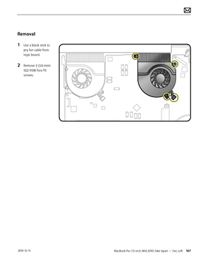 Page 167MacBook Pro (15-inch, Mid 2010) Take Apart — Fan, Left 167 2010-12-15
Removal
1 Use a black stick to 
pry fan cable from 
logic board.
2 Remove 3 (3.0 mm) 
922-9108 Torx T6 
screws.  