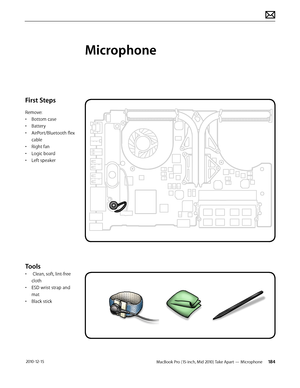 Page 184MacBook Pro (15-inch, Mid 2010) Take Apart — Microphone  184 2010-12-15
First Steps
Remove:
• Bottom case
• Battery
• AirPort/Bluetooth flex 
cable
• Right fan
• Logic board
• Left speaker
Tools
•  Clean, soft, lint-free 
cloth
• ESD wrist strap and 
mat
• Black stick
Microphone   