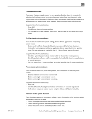 Page 31MacBook Pro (15-inch, Mid 2010) Symptom Charts — Startup and Power Issues 31 2010-12-15
User-related shutdowns
A computer shutdown may be caused by user operation. Shutting down the computer (by 
selecting the Shut Down menu, by pressing the power button for at least 4 seconds, or by 
programming a timed shutdown in the Energy Saver preferences) should not be considered as 
a failure unless the power button or the magnetic sleep sensors are found to be defective.
Suggested steps for troubleshooting:
•...