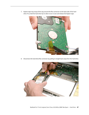 Page 67MacBook Pro 17-inch (original, Core 2 Duo, 2.4/2.6GHz, 2008) Take Apart — Hard Drive 67
Kapton tape may wrap all the way around the flex connector to the back side of the hard 
7.  
drive. If so, hold the hard drive by its sides to turn it over and release the Kapton tape.
Disconnect the hard drive flex connector by pulling it straight back away from the hard drive.  
8.   