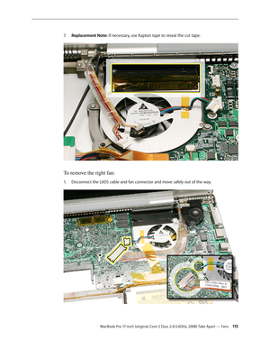 Page 115MacBook Pro 17-inch (original, Core 2 Duo, 2.4/2.6GHz, 2008) Take Apart — Fans 11 5
Replacement Note:
7.    If necessary, use Kapton tape to reseal the cut tape. 
To remove the right fan:
Disconnect the LVDS cable and fan connector and move safely out of the way.
1.   