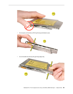 Page 85MacBook Pro 17-inch (original, Core 2 Duo, 2.4/2.6GHz, 2008) Take Apart — Optical Drive 85
Do not press on the drive or lift it by the top and bottom cover. 
• 
Do not handle the drive by the gull wing edge only.
•  