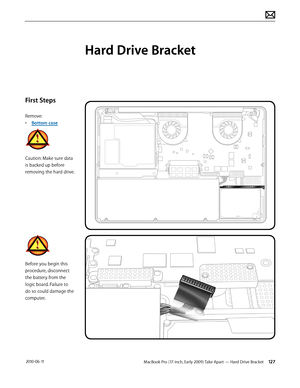 Page 127MacBook Pro (17-inch, Early 2009) Take Apart — Hard Drive Bracket 127 2010-06-11
First Steps
Remove:
• Bottom case
Caution: Make sure data 
is backed up before 
removing the hard drive.
Before you begin this 
procedure, disconnect 
the battery from the 
logic board. Failure to 
do so could damage the 
computer.
Hard Drive Bracket  