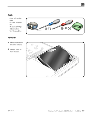 Page 130MacBook Pro (17-inch, Early 2009) Take Apart — Hard Drive 130 2010-06-11
Tools
• Clean, soft, lint-free 
cloth
• ESD wrist strap and 
mat
• Magnetized Phillips 
#00 screwdriver
• Torx T6 screwdriver
Removal
1 Make sure hard drive 
bracket is removed.
2 Use pull tab to tilt 
hard drive out.  