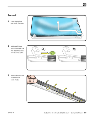 Page 170MacBook Pro (17-inch, Early 2009) Take Apart — Display Clutch Cover 170 2010-06-11
Removal
1 Cover display face 
with clean, soft cloth.
2 Holding left hinge, 
slide clutch cover 1/4 
inch (6.35 mm) away 
from the LVDS cable.
3 Press down on clutch 
cover to loosen 4 
hooks inside.  