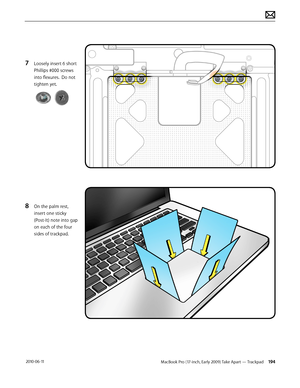 Page 194MacBook Pro (17-inch, Early 2009) Take Apart — Trackpad 194 2010-06-11
7 Loosely insert 6 short 
Phillips #000 screws 
into flexures.  Do not 
tighten yet.
8 On the palm rest, 
insert one sticky 
(Post-It) note into gap 
on each of the four 
sides of trackpad.  