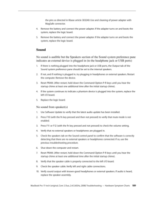 Page 189MacBook Pro 17-inch (original, Core 2 Duo, 2.4/2.6GHz, 2008) Troubleshooting — Hardware Symptom Charts 18 9
the pins as directed in Kbase article 303240: 
Use and cleaning of power adapter with 
MagSafe connector .
Remove the battery and connect the power adapter. If the adapter turns on and boots the 
4.  
system, replace the logic board. 
Remove the battery and connect the power adapter. If the adapter turns on and boots the 
5. 
system, replace the logic board. 
Sound
No sound is audible but the...