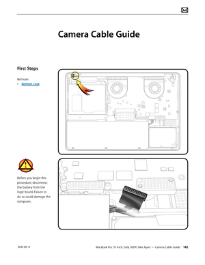 Page 142MacBook Pro (17-inch, Early 2009) Take Apart — Camera Cable Guide 142 2010-06-11
First Steps
Remove:
• Bottom case
Before you begin this 
procedure, disconnect 
the battery from the 
logic board. Failure to 
do so could damage the 
computer.
Camera Cable Guide  