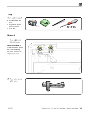 Page 143MacBook Pro (17-inch, Early 2009) Take Apart — Camera Cable Guide 143 2010-06-11
Tools
Clean, soft, lint-free cloth
• ESD wrist strap and 
mat
• Magnetized Phillips 
#00 screwdriver
• Black stick
Removal
1 Remove 2 (8-mm) 
922-8645 screws.
Replacement Note: Be 
sure to anchor the ground 
tab when reinstalling 
the screw closest to the 
display clutch cover.
2 Remove the camera 
cable guide.  