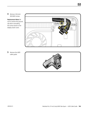 Page 146MacBook Pro (17-inch, Early 2009) Take Apart — LVDS Cable Guide 146 2010-06-11
4 Remove 2 (8-mm) 
922-8645 screws.
Replacement Note: Be 
sure to anchor the ground 
tab when reinstalling 
the screw closest to the 
display clutch cover.
5 Remove the LVDS 
cable guide.  