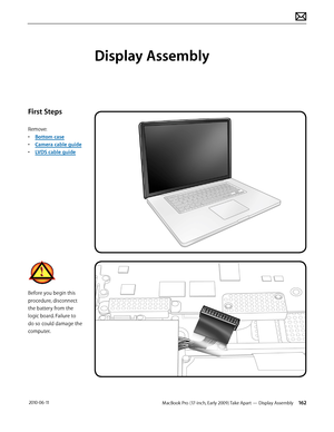 Page 162MacBook Pro (17-inch, Early 2009) Take Apart — Display Assembly 162 2010-06-11
First Steps
Remove:
• Bottom case
• Camera cable guide
• LVDS cable guide
Before you begin this 
procedure, disconnect 
the battery from the 
logic board. Failure to 
do so could damage the 
computer.
Display Assembly  