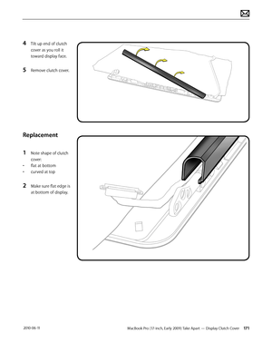 Page 171MacBook Pro (17-inch, Early 2009) Take Apart — Display Clutch Cover 171 2010-06-11
4 Tilt up end of clutch 
cover as you roll it 
toward display face.
5 Remove clutch cover.
Replacement
1 Note shape of clutch 
cover:
• flat at bottom
• curved at top
2 Make sure flat edge is 
at bottom of display.  