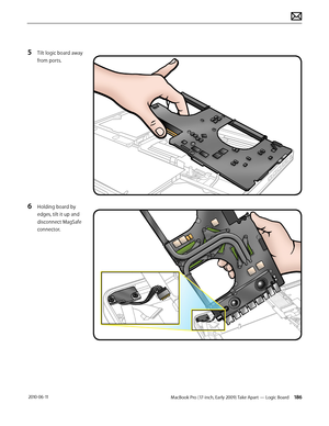 Page 186MacBook Pro (17-inch, Early 2009) Take Apart — Logic Board 186 2010-06-11
5 Tilt logic board away 
from ports.
6 Holding board by 
edges, tilt it up and 
disconnect MagSafe 
connector.  