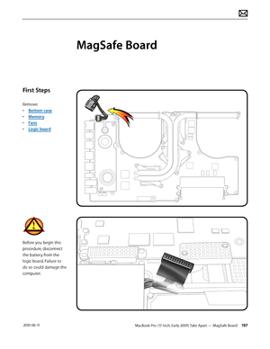 Page 197MacBook Pro (17-inch, Early 2009) Take Apart — MagSafe Board 197 2010-06-11
First Steps
Remove:
• Bottom case
• Memory
• Fans
• Logic board
Before you begin this 
procedure, disconnect 
the battery from the 
logic board. Failure to 
do so could damage the 
computer.
MagSafe Board  