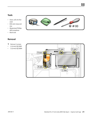 Page 211MacBook Pro (17-inch, Early 2009) Take Apart — Express Card Cage 211 2010-06-11
Tools
• Clean, soft, lint-free 
cloth
• ESD wrist strap and 
mat
• Magnetized Phillips 
#00 screwdriver
• Black stick
Removal
1 Remove 5 screws:
• 2 (4-mm) 922-8981
• 3 (2-mm) 922-8984  