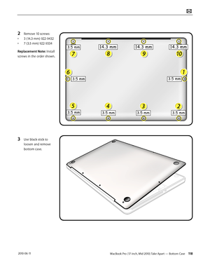 Page 118MacBook Pro (17-inch, Mid 2010) Take Apart — Bottom Case 118 2010-06-11
2 Remove 10 screws:
• 3 (14.3 mm) 922-9432
• 7 (3.5 mm) 922-9334
Replacement Note: Install 
screws in the order shown.
3 Use black stick to 
loosen and remove 
bottom case.   