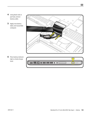 Page 125MacBook Pro (17-inch, Mid 2010) Take Apart — Battery 125 2010-06-11
4 Using black stick or 
pull-tab, connect 
battery cable. 
5 Apply new battery 
label, and reassemble 
computer.
6 Press battery indicator 
light to check charge 
level.  