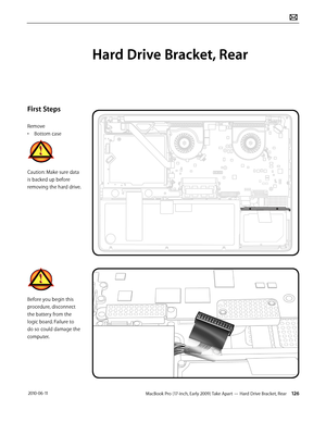 Page 126MacBook Pro (17-inch, Early 2009) Take Apart — Hard Drive Bracket, Rear 126 2010-06-11
First Steps
Remove
• Bottom case
Caution: Make sure data 
is backed up before 
removing the hard drive.
Before you begin this 
procedure, disconnect 
the battery from the 
logic board. Failure to 
do so could damage the 
computer.
Hard Drive Bracket, Rear  