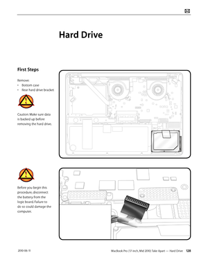 Page 128MacBook Pro (17-inch, Mid 2010) Take Apart — Hard Drive 128 2010-06-11
First Steps
Remove:
• Bottom case
• Rear hard drive bracket
Caution: Make sure data 
is backed up before 
removing the hard drive.
Before you begin this 
procedure, disconnect 
the battery from the 
logic board. Failure to 
do so could damage the 
computer.
Hard Drive  