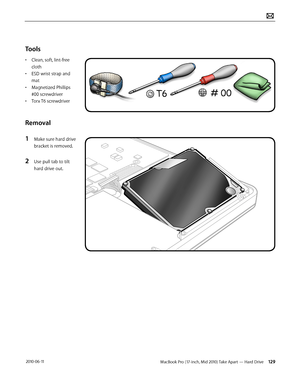 Page 129MacBook Pro (17-inch, Mid 2010) Take Apart — Hard Drive 129 2010-06-11
Tools
• Clean, soft, lint-free 
cloth
• ESD wrist strap and 
mat
• Magnetized Phillips 
#00 screwdriver
• Torx T6 screwdriver
Removal
1 Make sure hard drive 
bracket is removed.
2 Use pull tab to tilt 
hard drive out.  