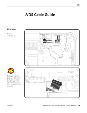 Page 139MacBook Pro (17-inch, Mid 2010) Take Apart — LVDS Cable Guide 139 2010-06-11
First Steps
Remove:
• Bottom case
Before you begin this 
procedure, disconnect 
the battery from the 
logic board. Failure to 
do so could damage the 
computer.
LVDS Cable Guide  