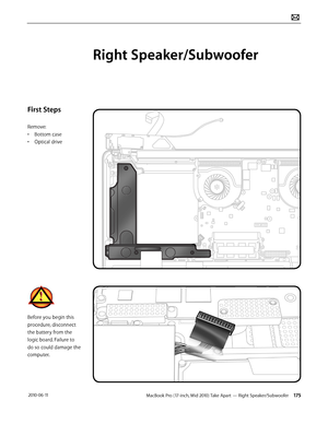 Page 175MacBook Pro (17-inch, Mid 2010) Take Apart — Right Speaker/Subwoofer 175 2010-06-11
First Steps
Remove:
• Bottom case
• Optical drive
Before you begin this 
procedure, disconnect 
the battery from the 
logic board. Failure to 
do so could damage the 
computer.
Right Speaker/Subwoofer  