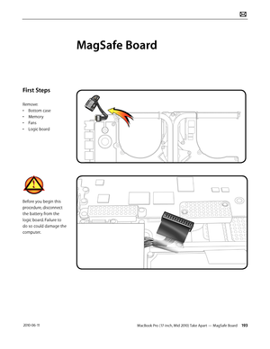 Page 193MacBook Pro (17-inch, Mid 2010) Take Apart — MagSafe Board 193 2010-06-11
First Steps
Remove:
• Bottom case
• Memory
• Fans
• Logic board
Before you begin this 
procedure, disconnect 
the battery from the 
logic board. Failure to 
do so could damage the 
computer.
MagSafe Board  