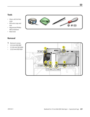 Page 207MacBook Pro (17-inch, Mid 2010) Take Apart — ExpressCard Cage 207 2010-06-11
Tools
• Clean, soft, lint-free 
cloth
• ESD wrist strap and 
mat
• Magnetized Phillips 
#00 screwdriver
• Black stick
Removal
1 Remove 6 screws:
• 2 (4-mm) 922-8981
• 2 (1.92-mm) 922-8984
• 2 (2.2-mm) 922-8329  