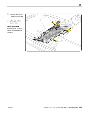 Page 208MacBook Pro (17-inch, Mid 2010) Take Apart — ExpressCard Cage 208 2010-06-11
2 Carefully peel up flex 
cables from card cage.
3 Lift card cage from 
the top case.
Replacement Note: 
Carefully move aside flex 
cables to slide card cage 
into place.  