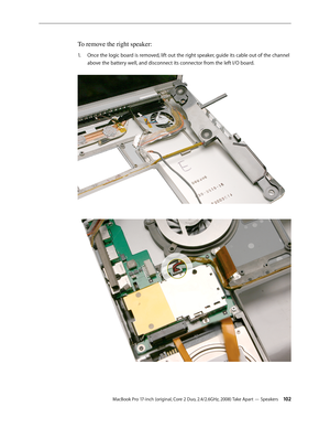 Page 102MacBook Pro 17-inch (original, Core 2 Duo, 2.4/2.6GHz, 2008) Take Apart — Speakers 10 2
To remove the right speaker:
Once the logic board is removed, lift out the right speaker, guide its cable out of the channel 
1.  
above the battery well, and disconnect its connector from the left I/O board.  
  